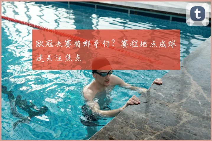 欧冠决赛将哪举行？赛程地点成球迷关注焦点