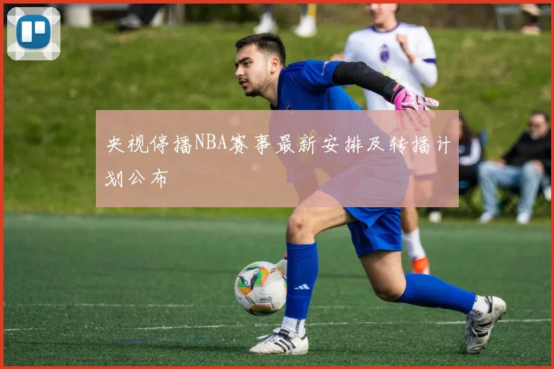 央视停播NBA赛事最新安排及转播计划公布