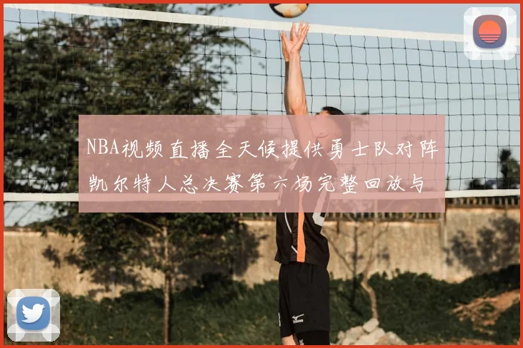 NBA视频直播全天候提供勇士队对阵凯尔特人总决赛第六场完整回放与战术解析