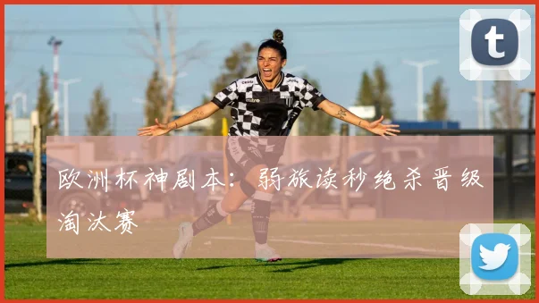欧洲杯神剧本:弱旅读秒绝杀晋级淘汰赛