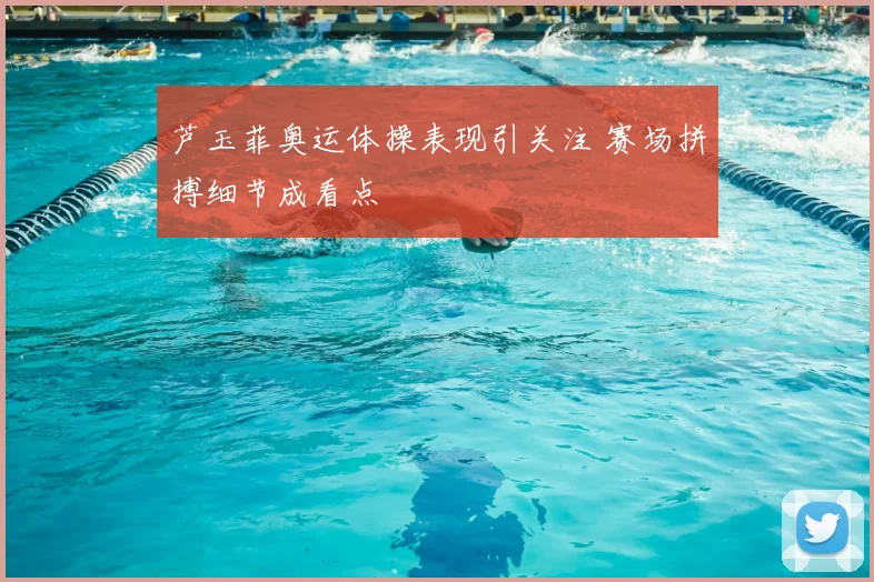 芦玉菲奥运体操表现引关注 赛场拼搏细节成看点