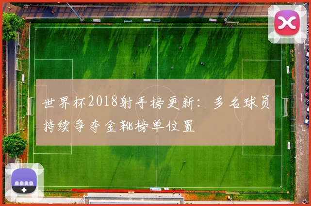 世界杯2018射手榜更新：多名球员持续争夺金靴榜单位置