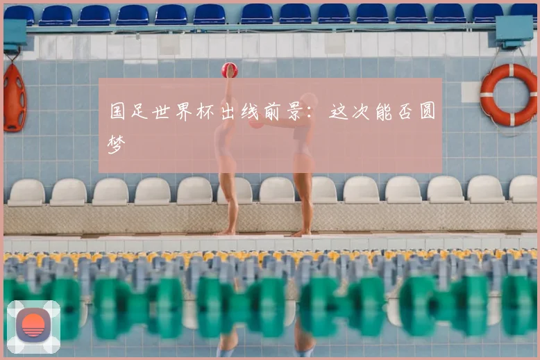 国足世界杯出线前景：这次能否圆梦