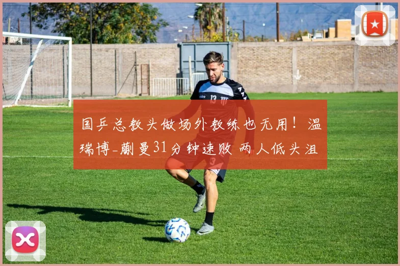 国乒总教头做场外教练也无用！温瑞博_蒯曼31分钟速败 两人低头沮丧