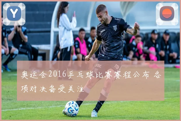 奥运会2016乒乓球比赛赛程公布 各项对决备受关注