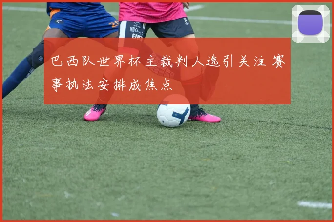 巴西队世界杯主裁判人选引关注 赛事执法安排成焦点