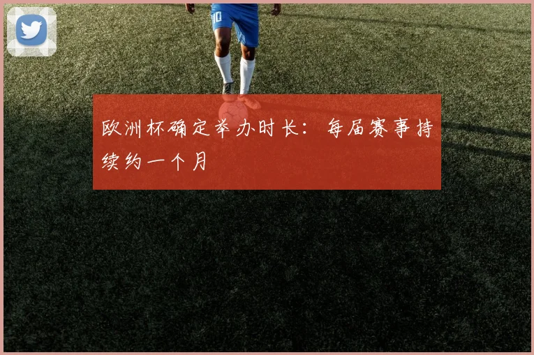 欧洲杯确定举办时长:每届赛事持续约一个月