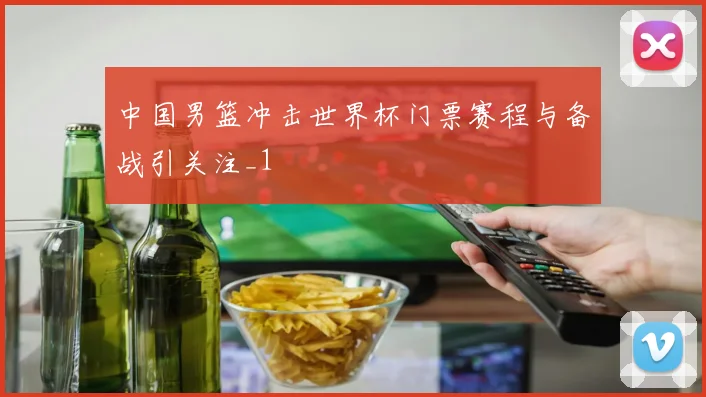 中国男篮冲击世界杯门票赛程与备战引关注_1