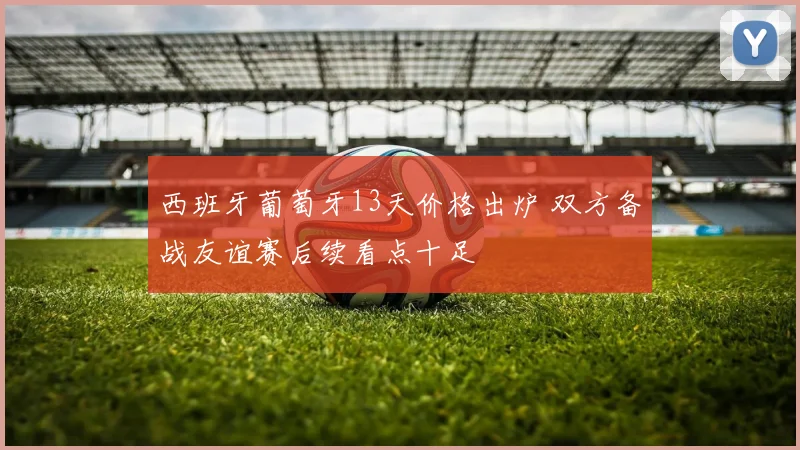 西班牙葡萄牙13天价格出炉 双方备战友谊赛后续看点十足