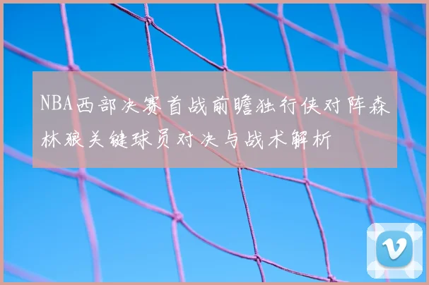 NBA西部决赛首战前瞻独行侠对阵森林狼关键球员对决与战术解析