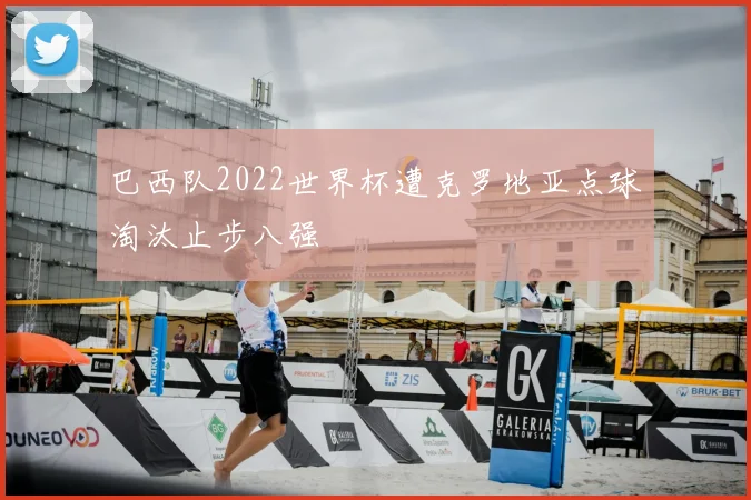 巴西队2022世界杯遭克罗地亚点球淘汰止步八强