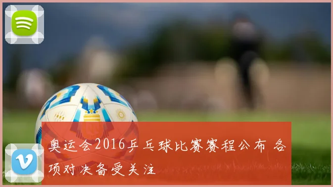 奥运会2016乒乓球比赛赛程公布 各项对决备受关注