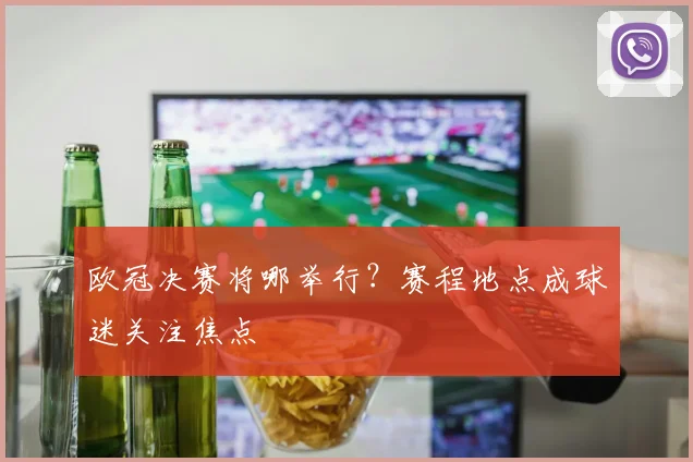 欧冠决赛将哪举行？赛程地点成球迷关注焦点