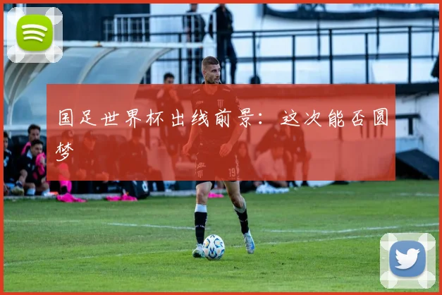 国足世界杯出线前景：这次能否圆梦