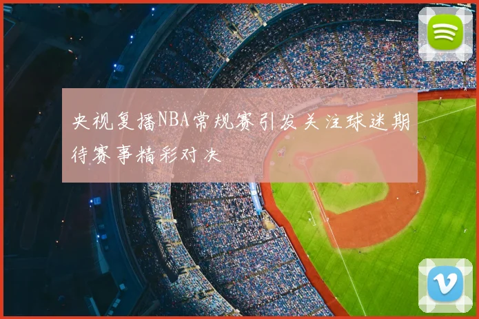 央视复播NBA常规赛引发关注球迷期待赛事精彩对决