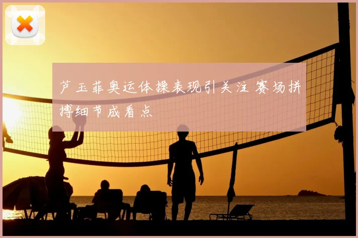 芦玉菲奥运体操表现引关注 赛场拼搏细节成看点