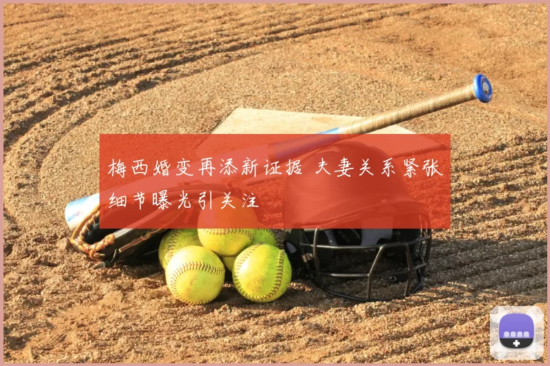 梅西婚变再添新证据 夫妻关系紧张细节曝光引关注