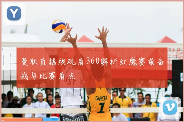 曼联直播线观看360解析红魔赛前备战与比赛看点