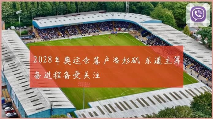 2028年奥运会落户洛杉矶 东道主筹备进程备受关注