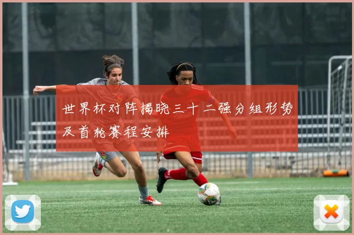 世界杯对阵揭晓三十二强分组形势及首轮赛程安排
