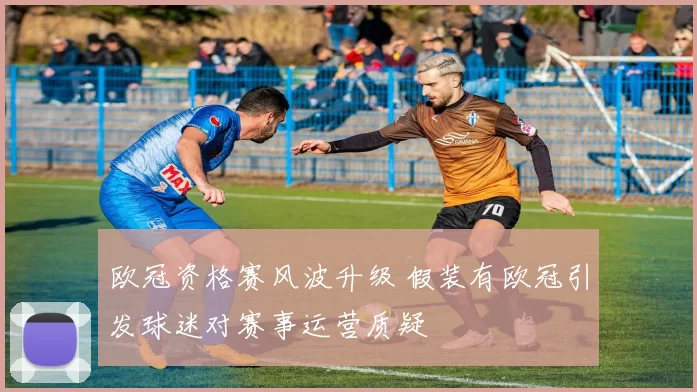 欧冠资格赛风波升级 假装有欧冠引发球迷对赛事运营质疑