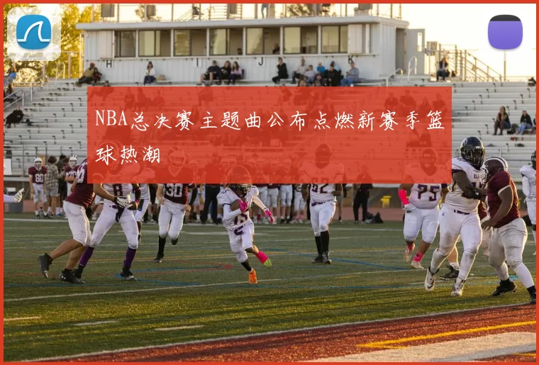 NBA总决赛主题曲公布点燃新赛季篮球热潮