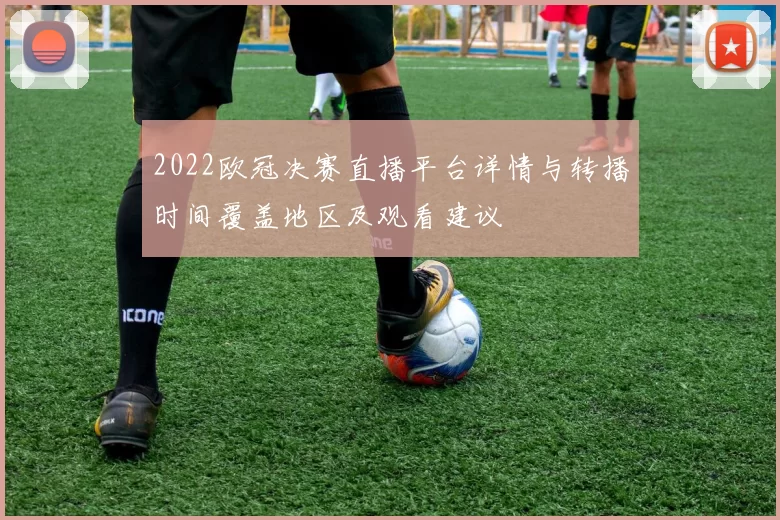 2022欧冠决赛直播平台详情与转播时间覆盖地区及观看建议