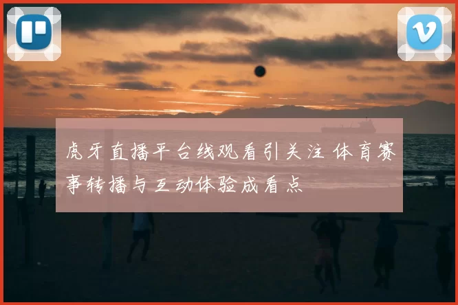 虎牙直播平台线观看引关注 体育赛事转播与互动体验成看点