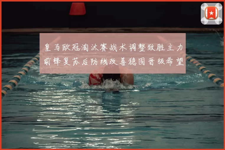 皇马欧冠淘汰赛战术调整致胜主力前锋复苏后防线改善稳固晋级希望