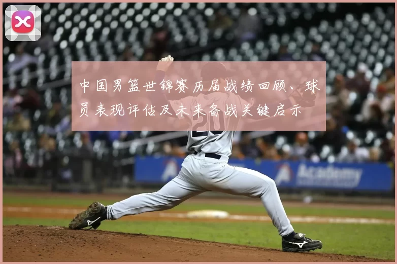 中国男篮世锦赛历届战绩回顾、球员表现评估及未来备战关键启示