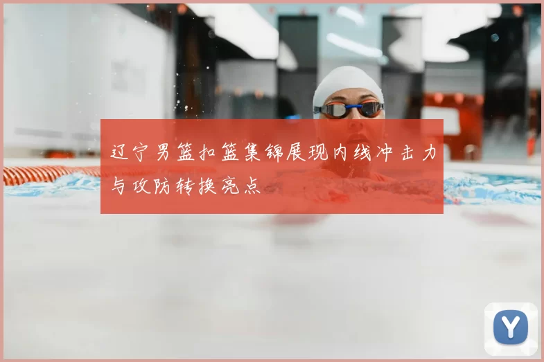 辽宁男篮扣篮集锦展现内线冲击力与攻防转换亮点