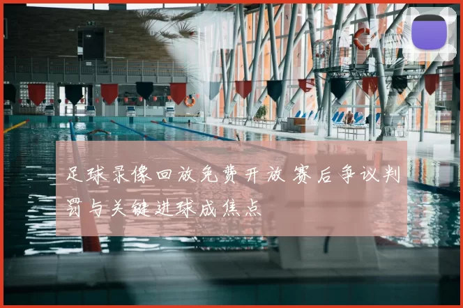 足球录像回放免费开放 赛后争议判罚与关键进球成焦点