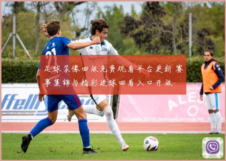 足球录像回放免费观看平台更新 赛事集锦与精彩进球回看入口开放