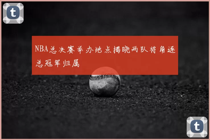 NBA总决赛举办地点揭晓两队将角逐总冠军归属