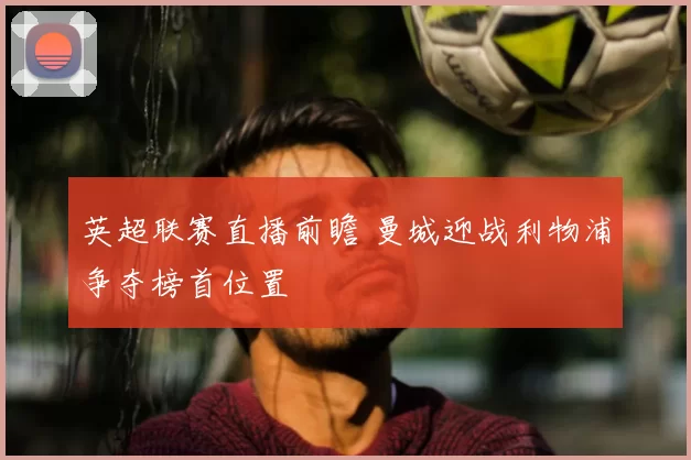 英超联赛直播前瞻 曼城迎战利物浦争夺榜首位置