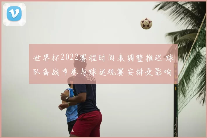 世界杯2022赛程时间表调整推迟 球队备战节奏与球迷观赛安排受影响