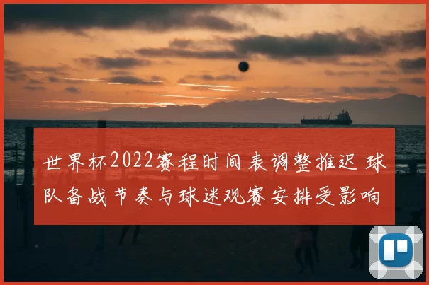 世界杯2022赛程时间表调整推迟 球队备战节奏与球迷观赛安排受影响