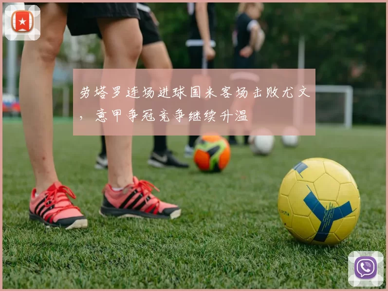 劳塔罗连场进球国米客场击败尤文，意甲争冠竞争继续升温