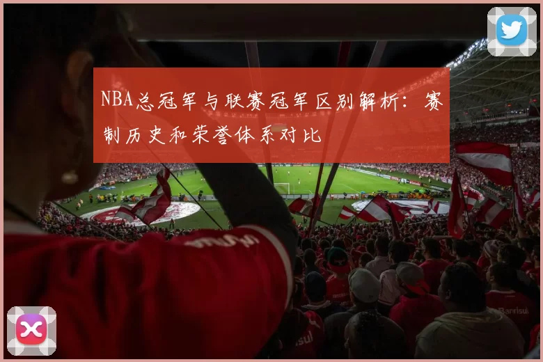 NBA总冠军与联赛冠军区别解析：赛制历史和荣誉体系对比