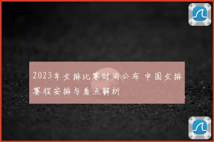 2023年女排比赛时间公布 中国女排赛程安排与看点解析