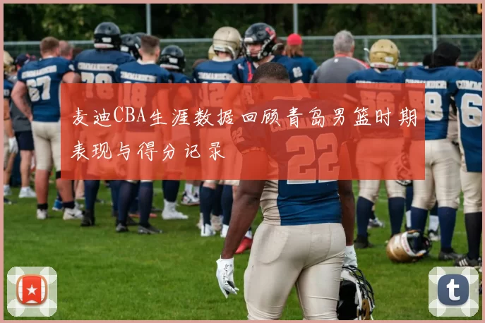 麦迪CBA生涯数据回顾青岛男篮时期表现与得分记录