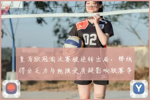 皇马欧冠淘汰赛被逆转出局，锋线得分乏力与轮换受质疑影响联赛争冠