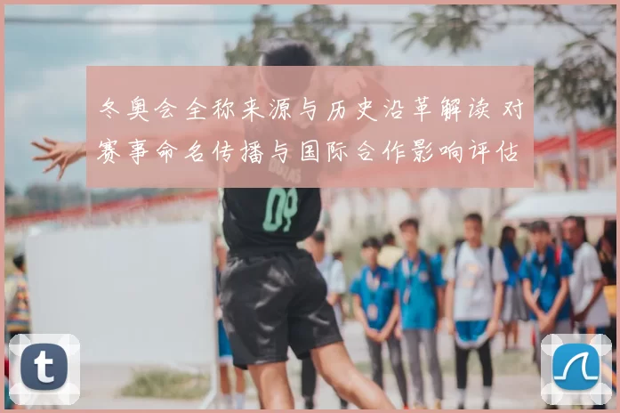 冬奥会全称来源与历史沿革解读 对赛事命名传播与国际合作影响评估