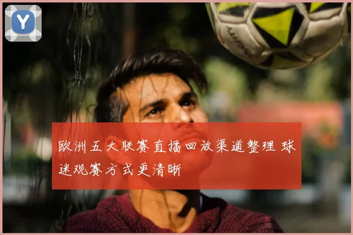 欧洲五大联赛直播回放渠道整理 球迷观赛方式更清晰