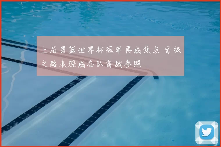 上届男篮世界杯冠军再成焦点 晋级之路表现成各队备战参照