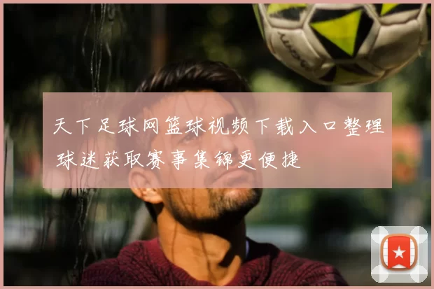 天下足球网篮球视频下载入口整理 球迷获取赛事集锦更便捷