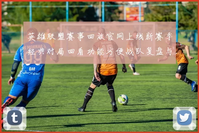 英雄联盟赛事回放官网上线新赛季经典对局回看功能方便战队复盘与观赛