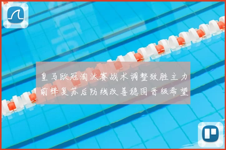 皇马欧冠淘汰赛战术调整致胜主力前锋复苏后防线改善稳固晋级希望