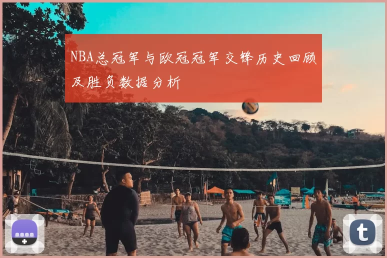 NBA总冠军与欧冠冠军交锋历史回顾及胜负数据分析