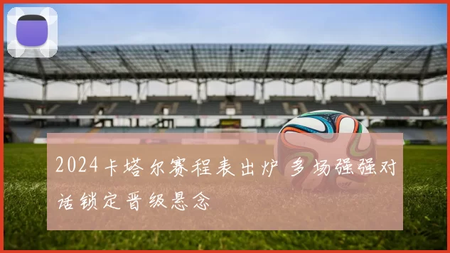 2024卡塔尔赛程表出炉 多场强强对话锁定晋级悬念